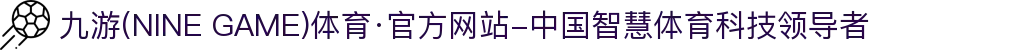 九游(NINE GAME)体育·官方网站-中国智慧体育科技领导者