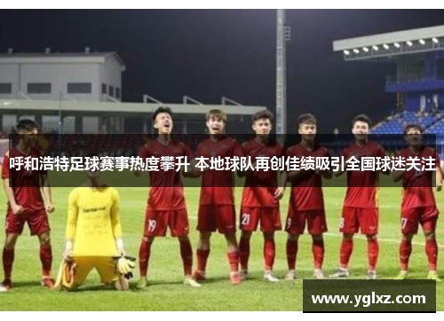 呼和浩特足球赛事热度攀升 本地球队再创佳绩吸引全国球迷关注