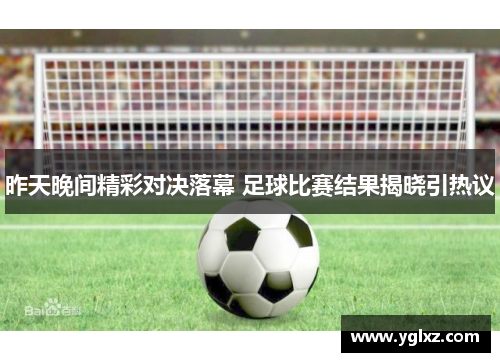 昨天晚间精彩对决落幕 足球比赛结果揭晓引热议