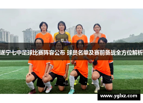 遂宁七中足球比赛阵容公布 球员名单及赛前备战全方位解析