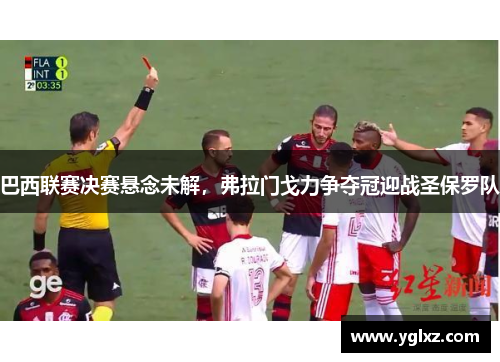 巴西联赛决赛悬念未解，弗拉门戈力争夺冠迎战圣保罗队